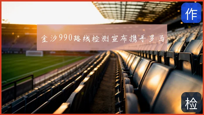 金沙990路线检测宣布携手罗马