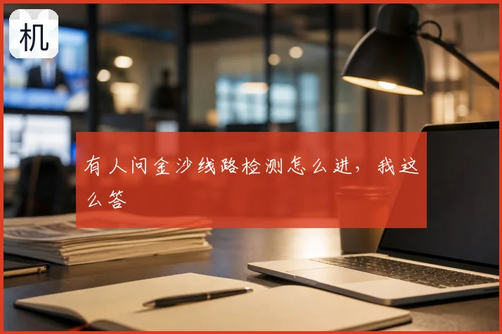 有人问金沙线路检测怎么进,我这么答
